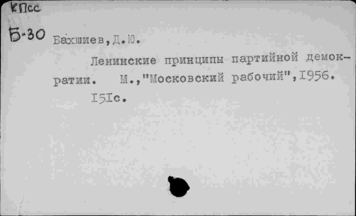 ﻿КПсс
6'30
Бахшиев, Д. 10.
Ленинские принципы партийной демок ратии.	М.,’’Московский рабочий”, ±95°»
151с.